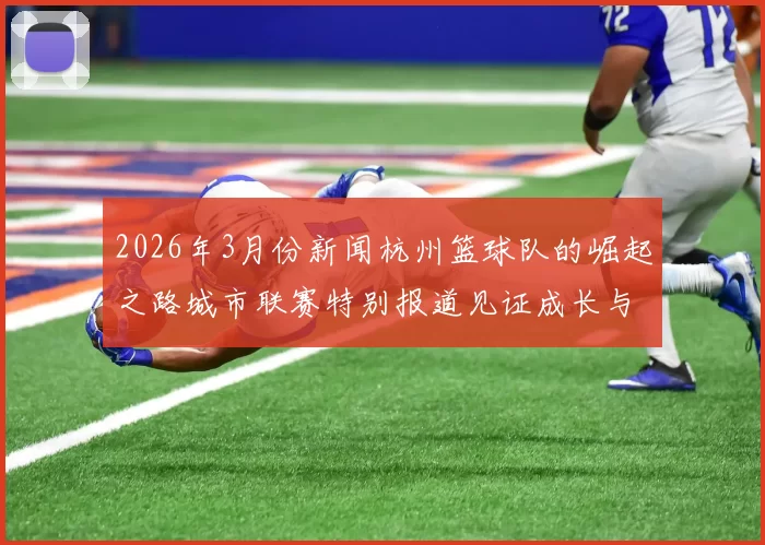 2026年3月份新闻杭州篮球队的崛起之路城市联赛特别报道见证成长与梦想的交汇