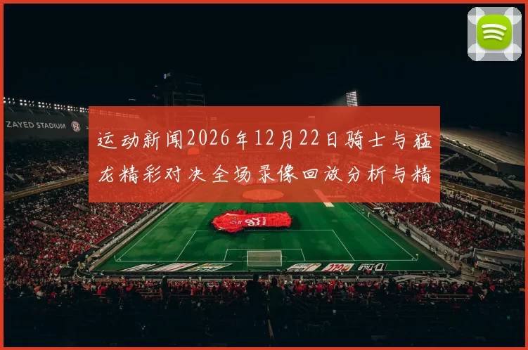运动新闻2026年12月22日骑士与猛龙精彩对决全场录像回放分析与精彩瞬间集锦