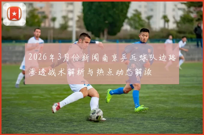 2026年3月份新闻南京乒乓球队边路渗透战术解析与热点动态解读