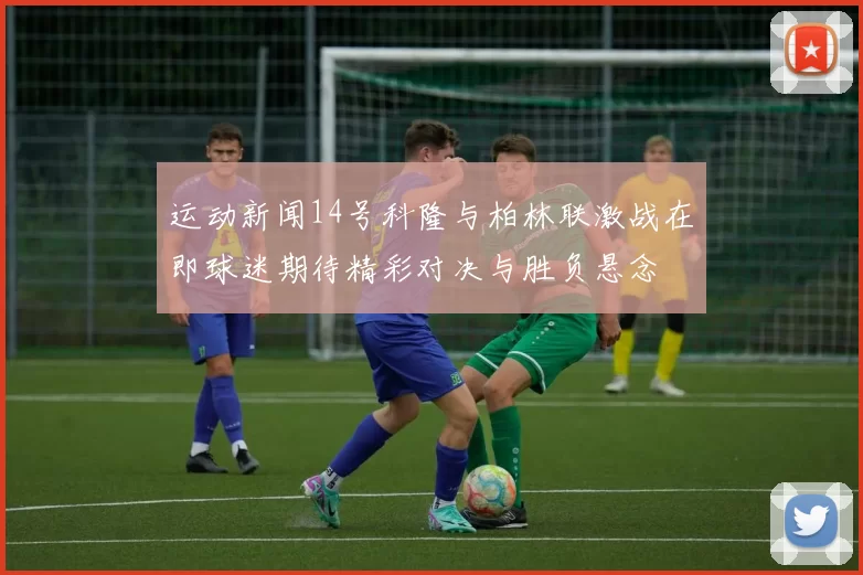 运动新闻14号科隆与柏林联激战在即球迷期待精彩对决与胜负悬念