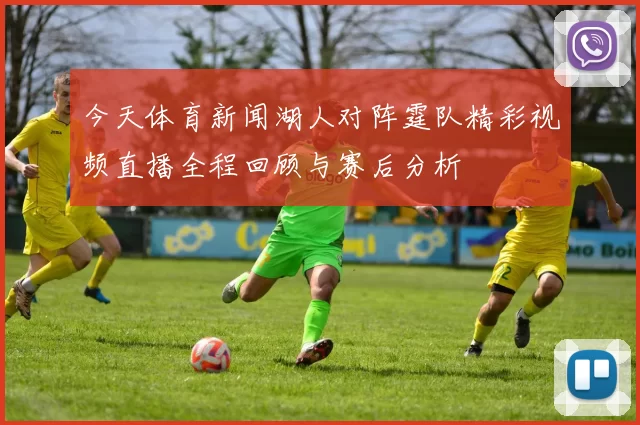 今天体育新闻湖人对阵霆队精彩视频直播全程回顾与赛后分析