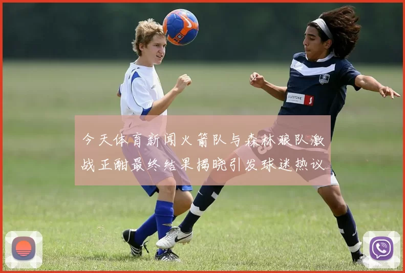 今天体育新闻火箭队与森林狼队激战正酣最终结果揭晓引发球迷热议